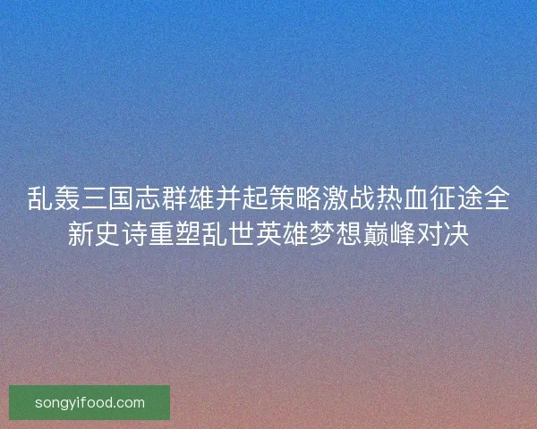 乱轰三国志群雄并起策略激战热血征途全新史诗重塑乱世英雄梦想巅峰对决