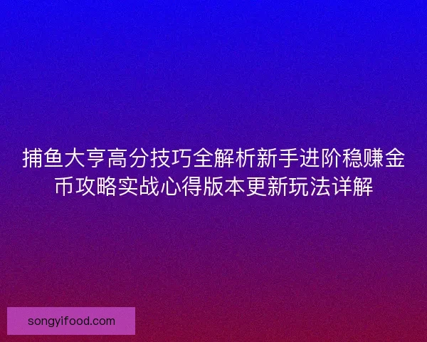 捕鱼大亨高分技巧全解析新手进阶稳赚金币攻略实战心得版本更新玩法详解