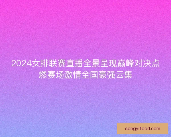 2024女排联赛直播全景呈现巅峰对决点燃赛场激情全国豪强云集