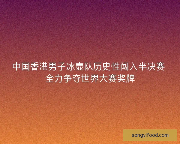 中国香港男子冰壶队历史性闯入半决赛 全力争夺世界大赛奖牌