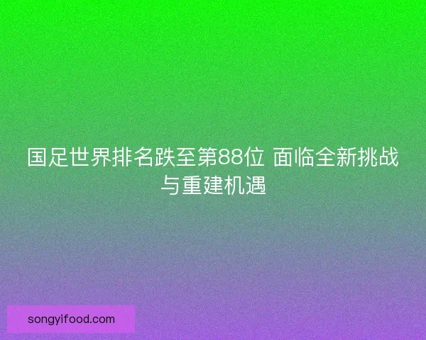国足世界排名跌至第88位 面临全新挑战与重建机遇 国足世界排名跌至第88位 面临全新挑战与重建机遇