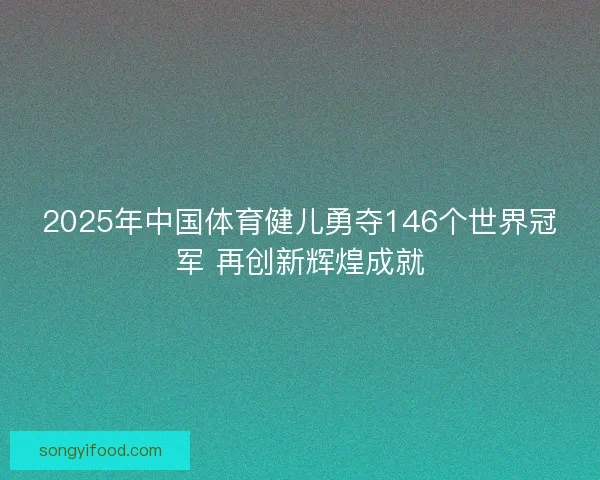 2025年中国体育健儿勇夺146个世界冠军 再创新辉煌成就