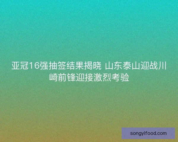 亚冠16强抽签结果揭晓 山东泰山迎战川崎前锋迎接激烈考验 亚冠16强抽签结果揭晓 山东泰山迎战川崎前锋迎接激烈考验