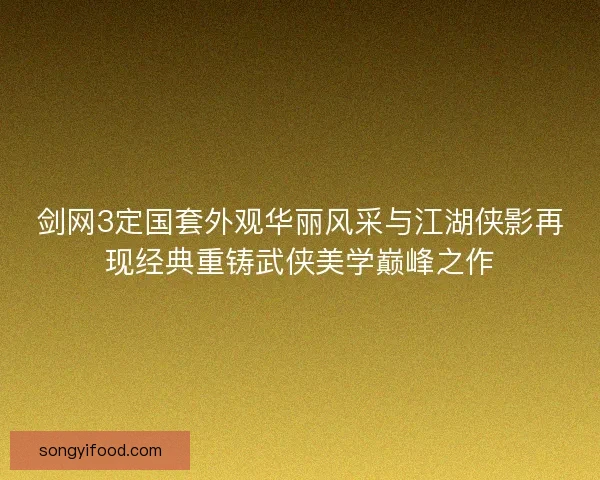 剑网3定国套外观华丽风采与江湖侠影再现经典重铸武侠美学巅峰之作 剑网3定国套外观华丽风采与江湖侠影再现经典重铸武侠美学巅峰之作