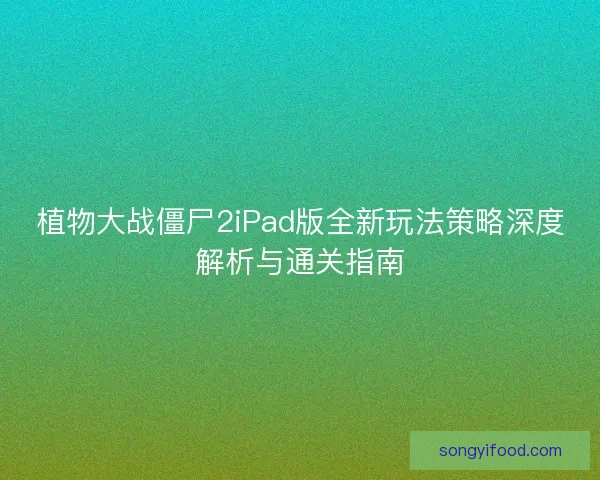 植物大战僵尸2iPad版全新玩法策略深度解析与通关指南
