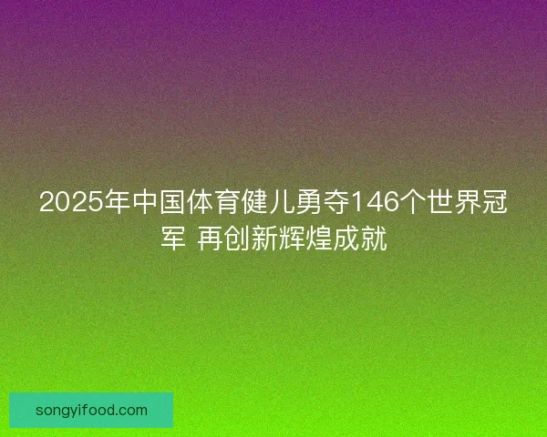2025年中国体育健儿勇夺146个世界冠军 再创新辉煌成就