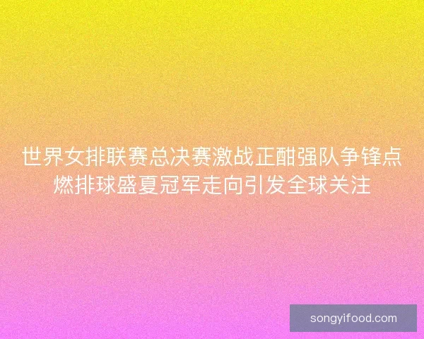 世界女排联赛总决赛激战正酣强队争锋点燃排球盛夏冠军走向引发全球关注