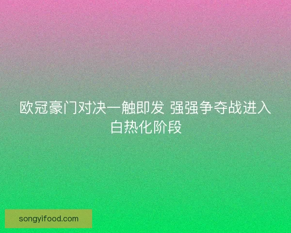 欧冠豪门对决一触即发 强强争夺战进入白热化阶段
