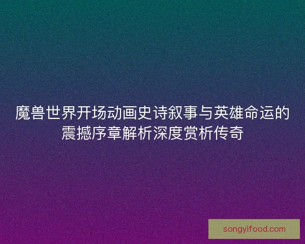 魔兽世界开场动画史诗叙事与英雄命运的震撼序章解析深度赏析传奇