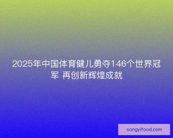 2025年中国体育健儿勇夺146个世界冠军 再创新辉煌成就