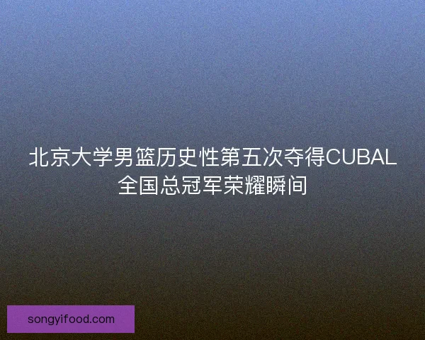 北京大学男篮历史性第五次夺得CUBAL全国总冠军荣耀瞬间