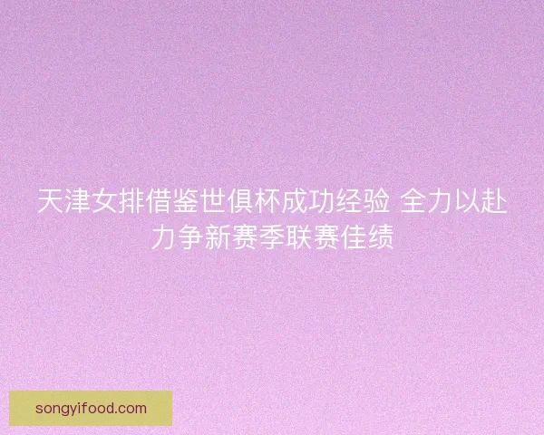 天津女排借鉴世俱杯成功经验 全力以赴力争新赛季联赛佳绩