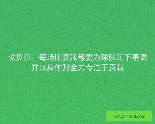 戈贝尔：每场比赛我都要为球队定下基调并以身作则全力专注于贡献