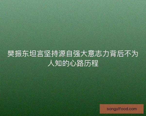 樊振东坦言坚持源自强大意志力背后不为人知的心路历程