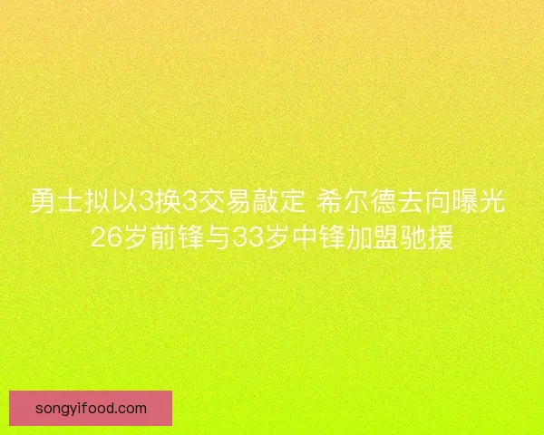 勇士拟以3换3交易敲定 希尔德去向曝光 26岁前锋与33岁中锋加盟驰援