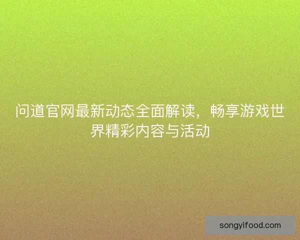问道官网最新动态全面解读,畅享游戏世界精彩内容与活动 问道官网最新动态全面解读,畅享游戏世界精彩内容与活动