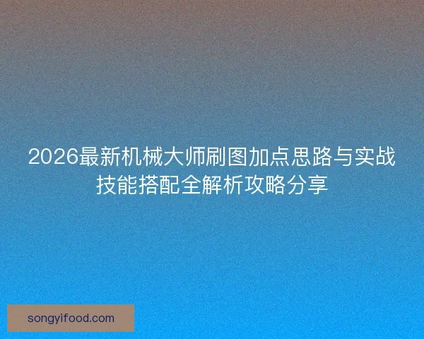2026最新机械大师刷图加点思路与实战技能搭配全解析攻略分享 2026最新机械大师刷图加点思路与实战技能搭配全解析攻略分享