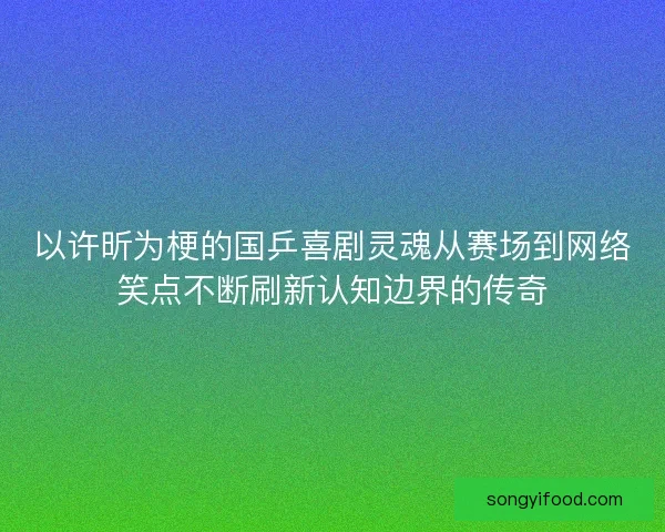 以许昕为梗的国乒喜剧灵魂从赛场到网络笑点不断刷新认知边界的传奇 以许昕为梗的国乒喜剧灵魂从赛场到网络笑点不断刷新认知边界的传奇