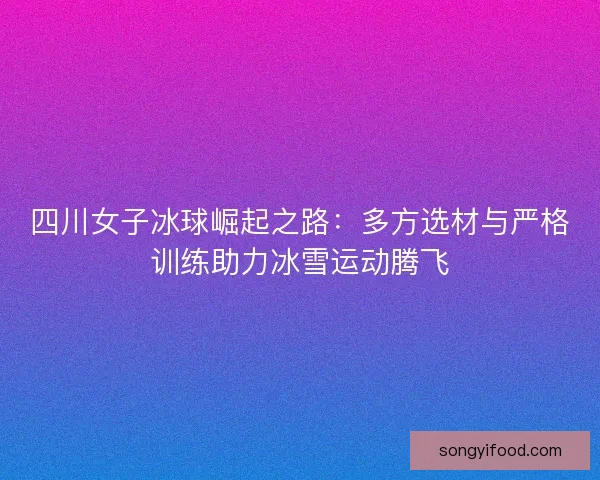 四川女子冰球崛起之路:多方选材与严格训练助力冰雪运动腾飞 四川女子冰球崛起之路:多方选材与严格训练助力冰雪运动腾飞
