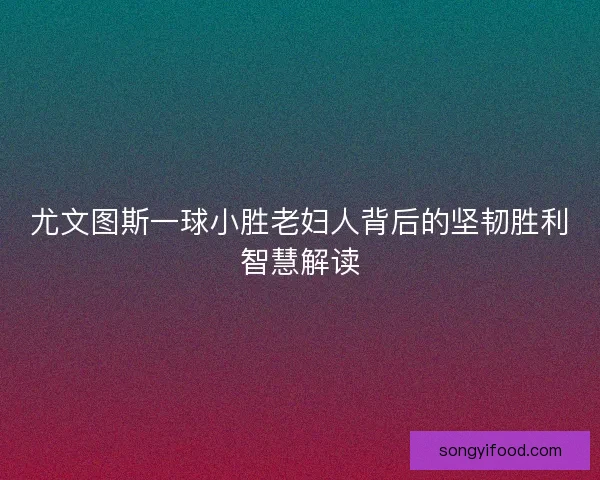 尤文图斯一球小胜老妇人背后的坚韧胜利智慧解读 尤文图斯一球小胜老妇人背后的坚韧胜利智慧解读