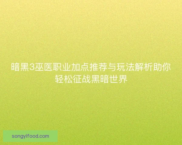 暗黑3巫医职业加点推荐与玩法解析助你轻松征战黑暗世界 暗黑3巫医职业加点推荐与玩法解析助你轻松征战黑暗世界