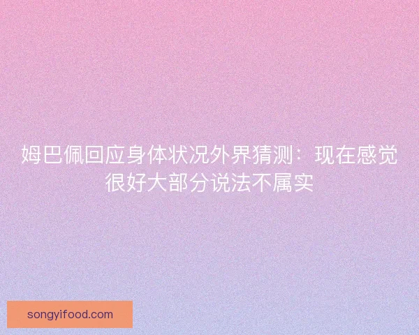 姆巴佩回应身体状况外界猜测：现在感觉很好大部分说法不属实