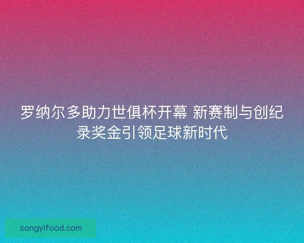 罗纳尔多助力世俱杯开幕 新赛制与创纪录奖金引领足球新时代 罗纳尔多助力世俱杯开幕 新赛制与创纪录奖金引领足球新时代